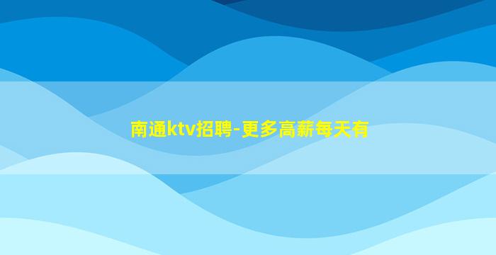南通ktv招聘-更多高薪每天有