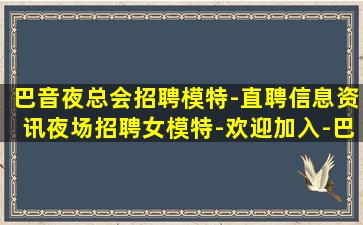 巴音夜总会招聘模特-直聘信息资讯夜场招聘女模特-欢迎加入-巴音兼职酒吧招聘正规场所百分百上班率
