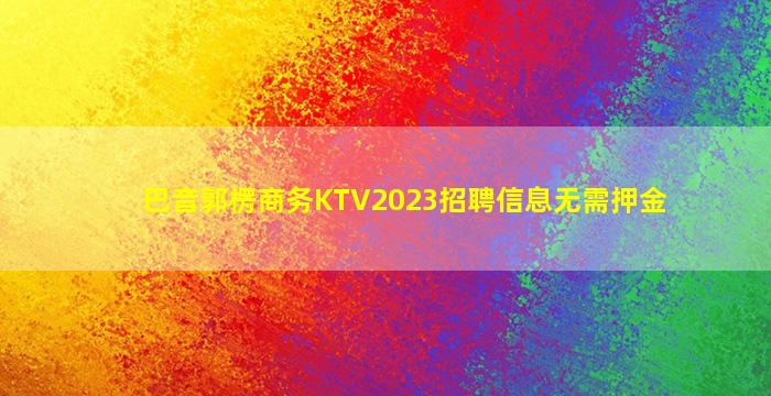 巴音郭楞商务KTV2023招聘信息无需押金