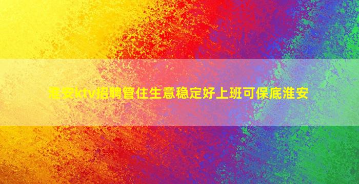 淮安ktv招聘管住生意稳定好上班可保底淮安